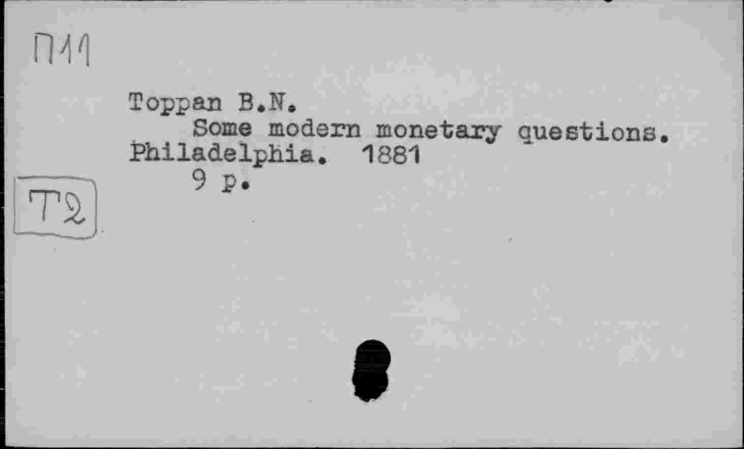 ﻿п>м

Toppan B.N.
Some modem monetary questions. Philadelphia. 1881
9 p.